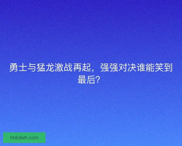 勇士与猛龙激战再起，强强对决谁能笑到最后？