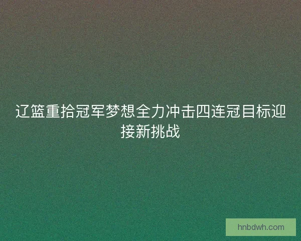辽篮重拾冠军梦想全力冲击四连冠目标迎接新挑战