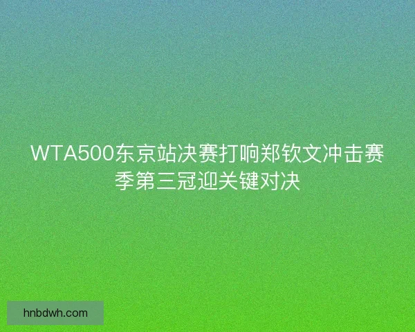 WTA500东京站决赛打响郑钦文冲击赛季第三冠迎关键对决