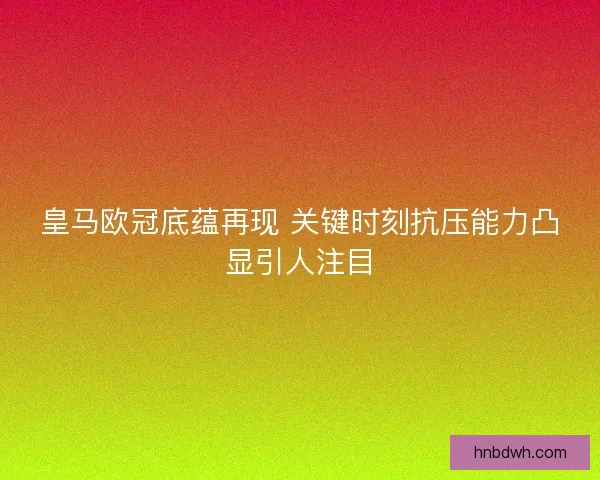 皇马欧冠底蕴再现 关键时刻抗压能力凸显引人注目