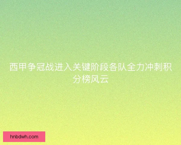 西甲争冠战进入关键阶段各队全力冲刺积分榜风云
