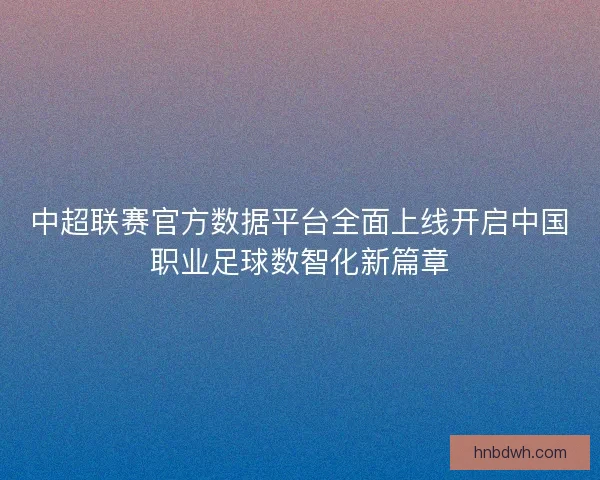 中超联赛官方数据平台全面上线开启中国职业足球数智化新篇章